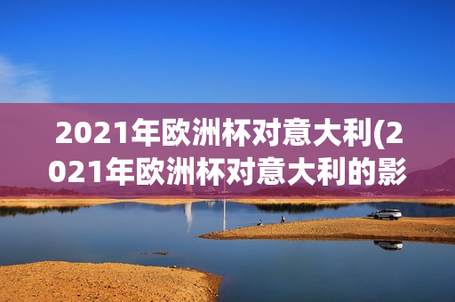 2021年欧洲杯对意大利(2021年欧洲杯对意大利的影响)