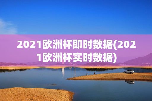 2021欧洲杯即时数据(2021欧洲杯实时数据)