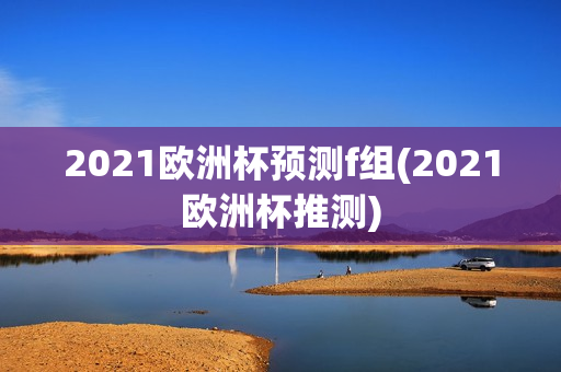 2021欧洲杯预测f组(2021欧洲杯推测)