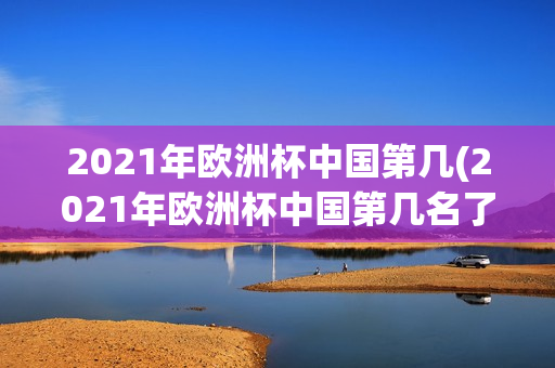 2021年欧洲杯中国第几(2021年欧洲杯中国第几名了)