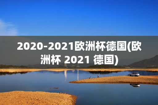 2020-2021欧洲杯德国(欧洲杯 2021 德国)