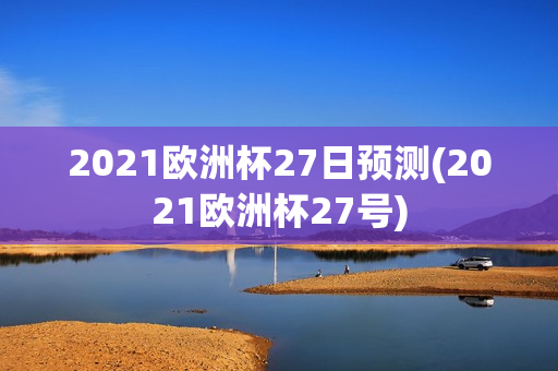 2021欧洲杯27日预测(2021欧洲杯27号)