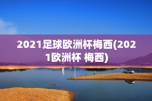 2021足球欧洲杯梅西(2021欧洲杯 梅西)