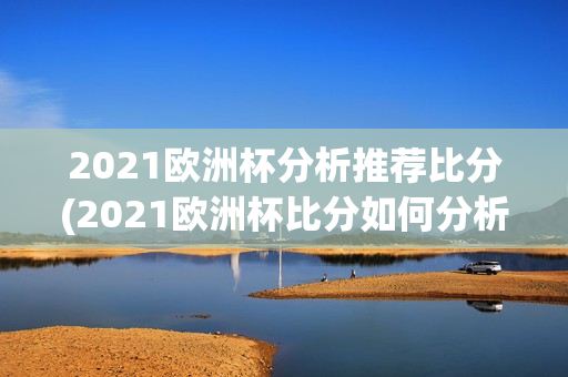 2021欧洲杯分析推荐比分(2021欧洲杯比分如何分析)