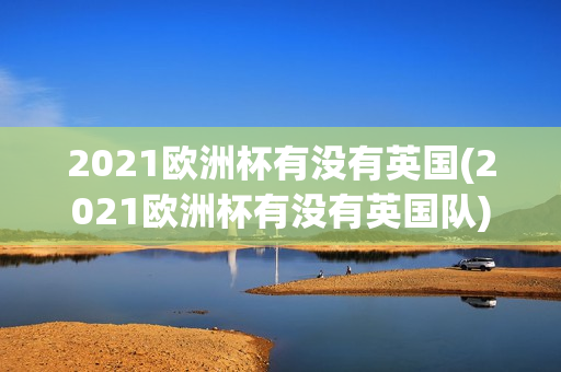 2021欧洲杯有没有英国(2021欧洲杯有没有英国队)