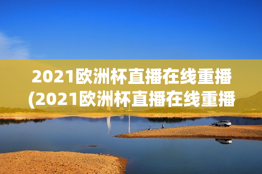 2021欧洲杯直播在线重播(2021欧洲杯直播在线重播视频)