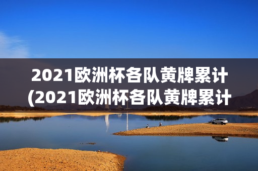 2021欧洲杯各队黄牌累计(2021欧洲杯各队黄牌累计多少)