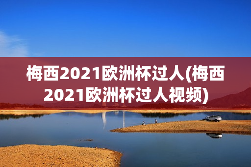 梅西2021欧洲杯过人(梅西2021欧洲杯过人视频)