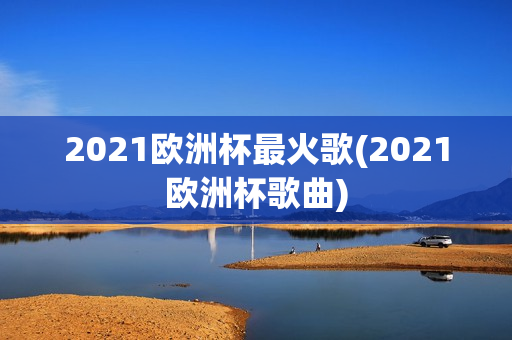 2021欧洲杯最火歌(2021欧洲杯歌曲)