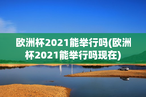 欧洲杯2021能举行吗(欧洲杯2021能举行吗现在)