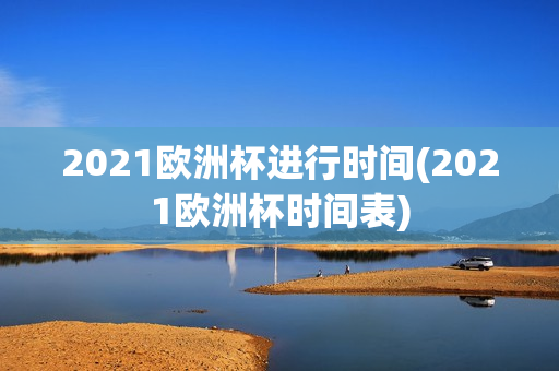 2021欧洲杯进行时间(2021欧洲杯时间表)