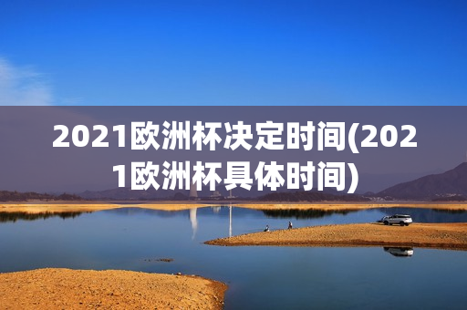 2021欧洲杯决定时间(2021欧洲杯具体时间)