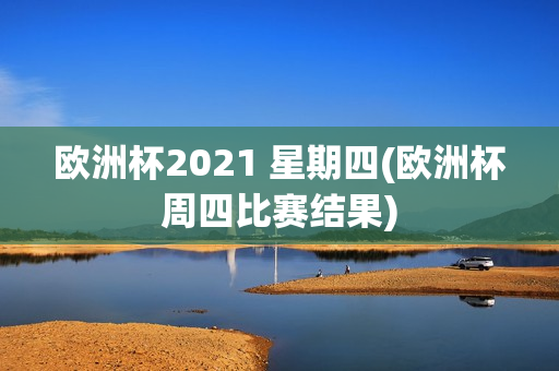 欧洲杯2021 星期四(欧洲杯周四比赛结果)