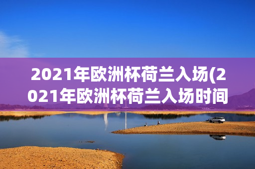 2021年欧洲杯荷兰入场(2021年欧洲杯荷兰入场时间)