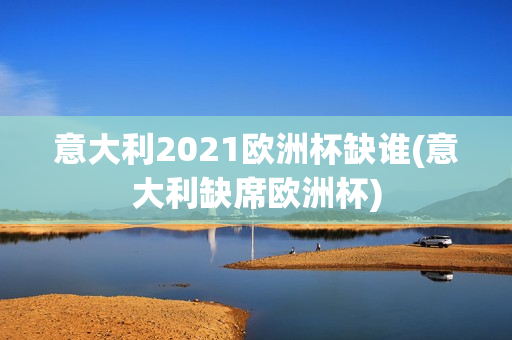 意大利2021欧洲杯缺谁(意大利缺席欧洲杯)