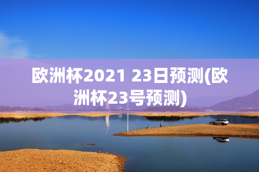 欧洲杯2021 23日预测(欧洲杯23号预测)