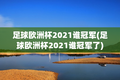 足球欧洲杯2021谁冠军(足球欧洲杯2021谁冠军了)