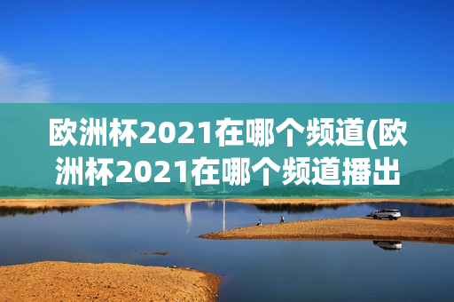 欧洲杯2021在哪个频道(欧洲杯2021在哪个频道播出)