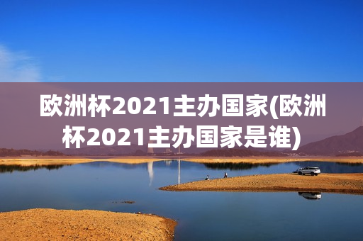 欧洲杯2021主办国家(欧洲杯2021主办国家是谁)