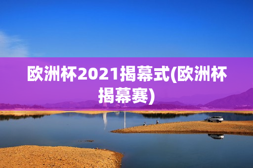 欧洲杯2021揭幕式(欧洲杯揭幕赛)