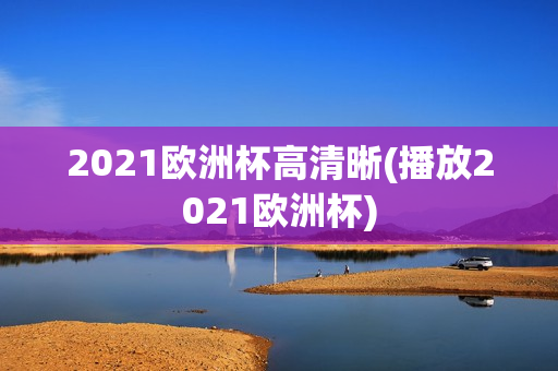 2021欧洲杯高清晰(播放2021欧洲杯)