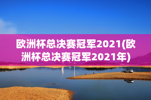 欧洲杯总决赛冠军2021(欧洲杯总决赛冠军2021年)