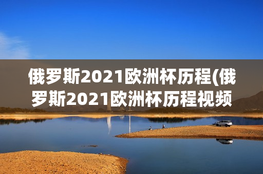 俄罗斯2021欧洲杯历程(俄罗斯2021欧洲杯历程视频)