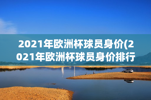 2021年欧洲杯球员身价(2021年欧洲杯球员身价排行榜)