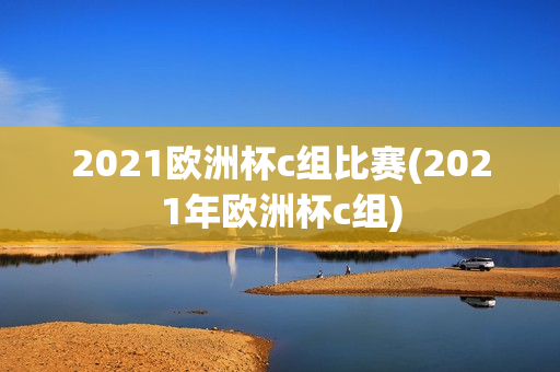 2021欧洲杯c组比赛(2021年欧洲杯c组)