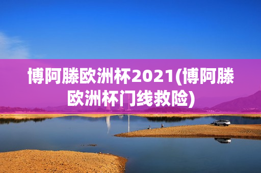 博阿滕欧洲杯2021(博阿滕欧洲杯门线救险)