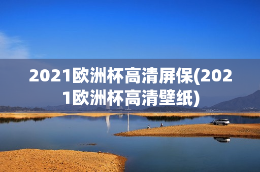 2021欧洲杯高清屏保(2021欧洲杯高清壁纸)