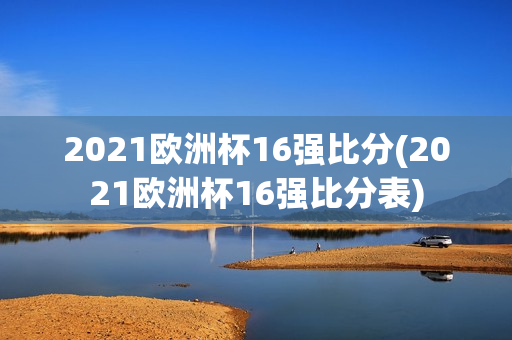 2021欧洲杯16强比分(2021欧洲杯16强比分表)