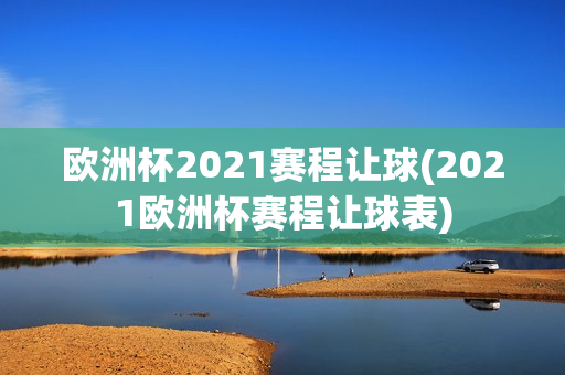 欧洲杯2021赛程让球(2021欧洲杯赛程让球表)