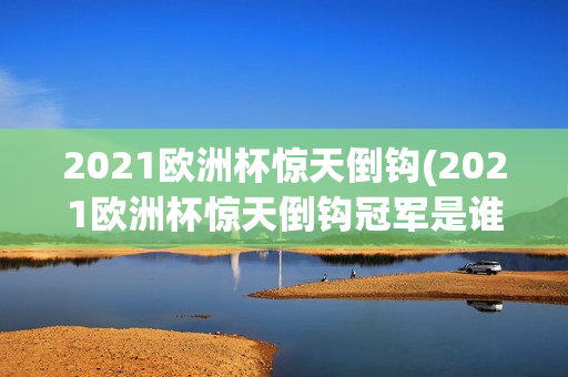 2021欧洲杯惊天倒钩(2021欧洲杯惊天倒钩冠军是谁)