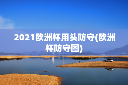 2021欧洲杯用头防守(欧洲杯防守图)