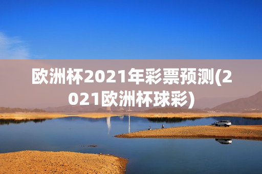 欧洲杯2021年彩票预测(2021欧洲杯球彩)