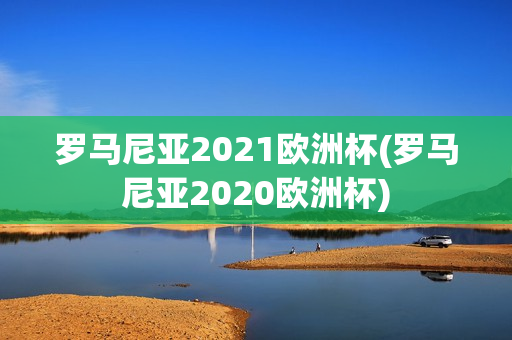 罗马尼亚2021欧洲杯(罗马尼亚2020欧洲杯)