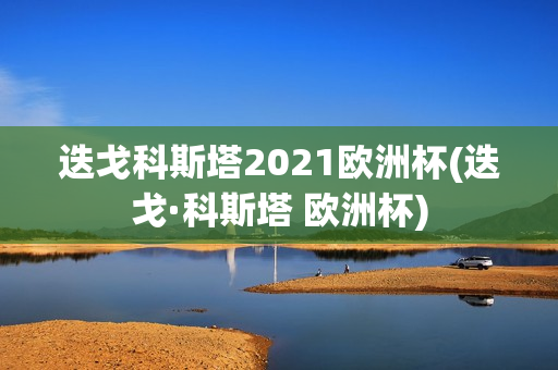 迭戈科斯塔2021欧洲杯(迭戈·科斯塔 欧洲杯)