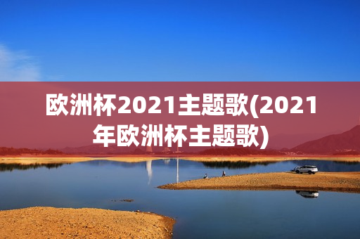 欧洲杯2021主题歌(2021年欧洲杯主题歌)