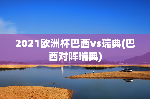 2021欧洲杯巴西vs瑞典(巴西对阵瑞典)