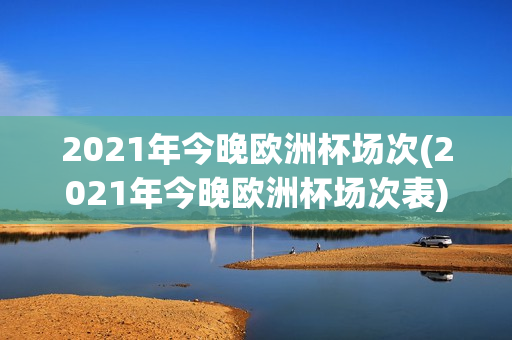 2021年今晚欧洲杯场次(2021年今晚欧洲杯场次表)