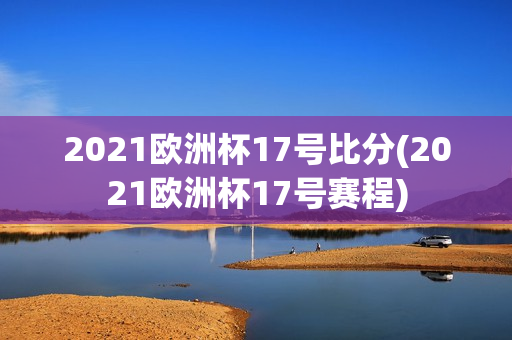 2021欧洲杯17号比分(2021欧洲杯17号赛程)