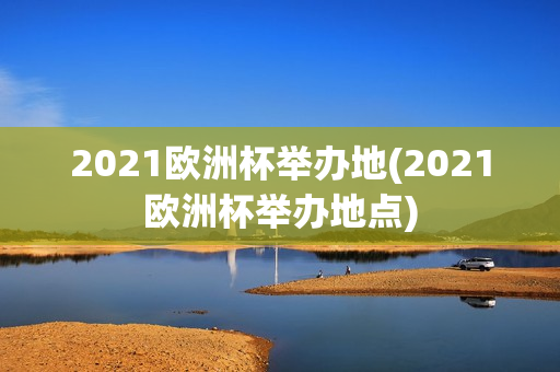 2021欧洲杯举办地(2021欧洲杯举办地点)