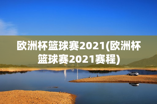 欧洲杯篮球赛2021(欧洲杯篮球赛2021赛程)