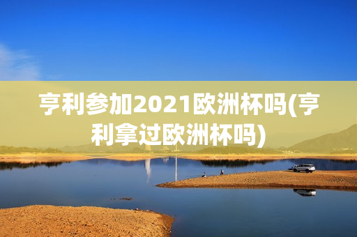 亨利参加2021欧洲杯吗(亨利拿过欧洲杯吗)