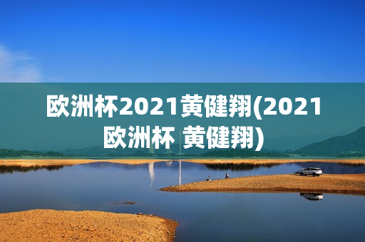 欧洲杯2021黄健翔(2021欧洲杯 黄健翔)