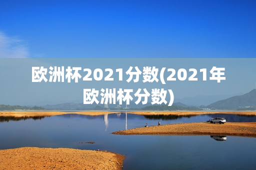 欧洲杯2021分数(2021年欧洲杯分数)