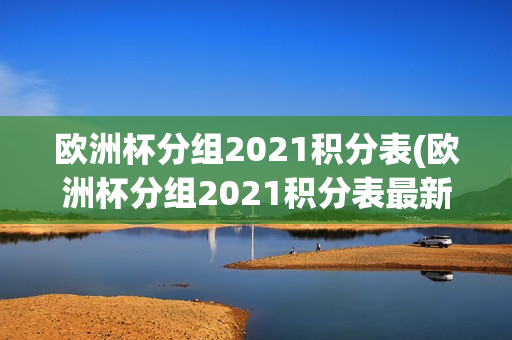 欧洲杯分组2021积分表(欧洲杯分组2021积分表最新)