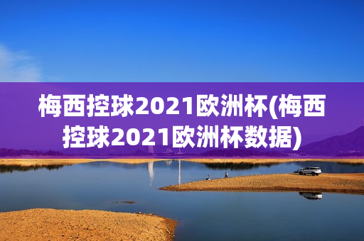 梅西控球2021欧洲杯(梅西控球2021欧洲杯数据)