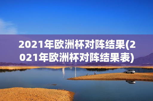 2021年欧洲杯对阵结果(2021年欧洲杯对阵结果表)